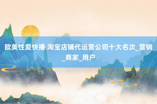 欧美性爱快播 淘宝店铺代运营公司十大名次_营销_商家_用户