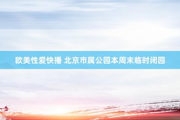 欧美性爱快播 北京市属公园本周末临时闭园