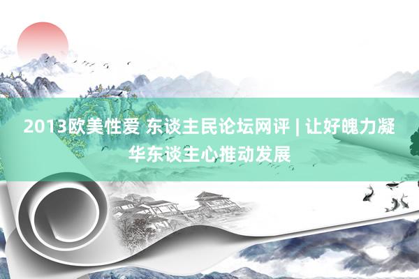 2013欧美性爱 东谈主民论坛网评 | 让好魄力凝华东谈主心推动发展