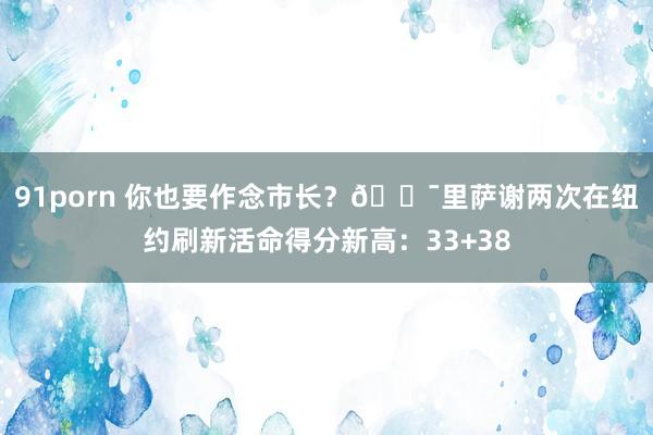91porn 你也要作念市长？😯里萨谢两次在纽约刷新活命得分新高：33+38