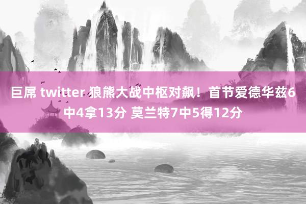 巨屌 twitter 狼熊大战中枢对飙！首节爱德华兹6中4拿13分 莫兰特7中5得12分