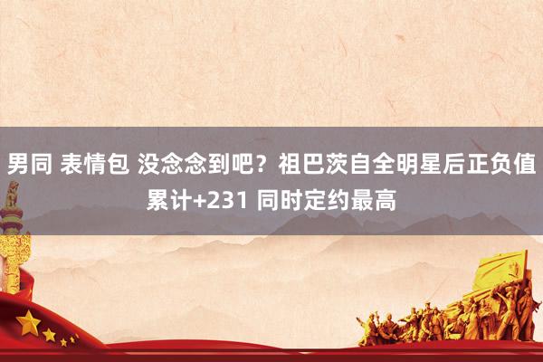 男同 表情包 没念念到吧？祖巴茨自全明星后正负值累计+231 同时定约最高
