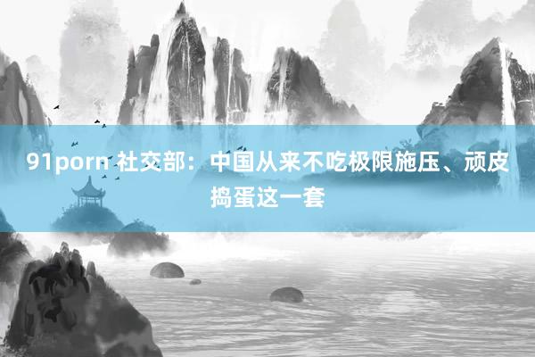 91porn 社交部：中国从来不吃极限施压、顽皮捣蛋这一套