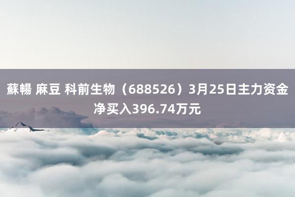 蘇暢 麻豆 科前生物（688526）3月25日主力资金净买入396.74万元