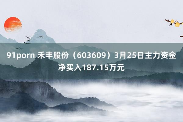 91porn 禾丰股份（603609）3月25日主力资金净买入187.15万元