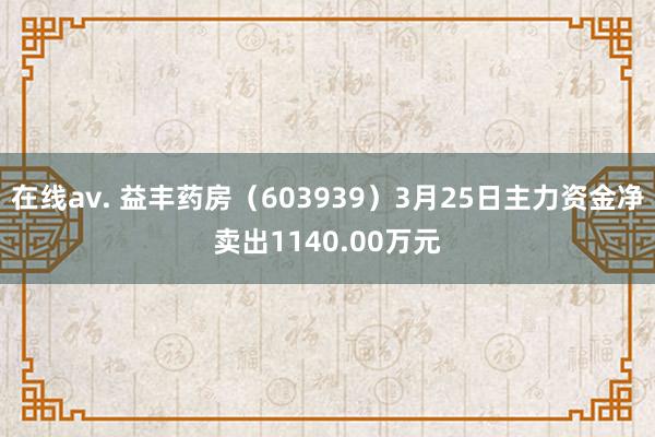 在线av. 益丰药房（603939）3月25日主力资金净卖出1140.00万元