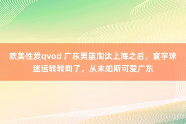 欧美性爱qvod 广东男篮淘汰上海之后，寰宇球迷运转转向了，从未如斯可爱广东