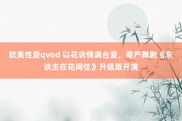 欧美性爱qvod 以花诉情满台爱，粤产舞剧《东谈主在花间住》升级版开演
