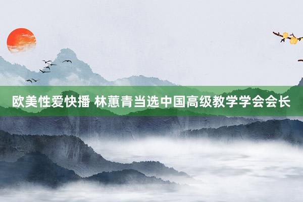 欧美性爱快播 林蕙青当选中国高级教学学会会长