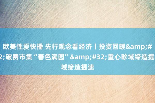 欧美性爱快播 先行观念看经济丨投资回暖&#32;破费市集“春色满园”&#32;重心畛域缔造提速