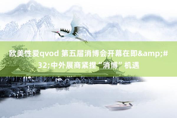 欧美性爱qvod 第五届消博会开幕在即&#32;中外展商紧捏“消博”机遇