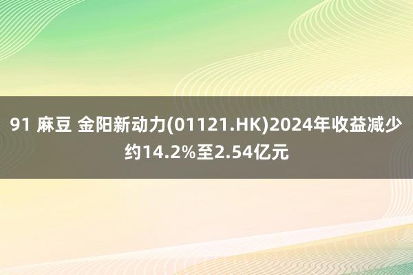 91 麻豆 金阳新动力(01121.HK)2024年收益减少约14.2%至2.54亿元