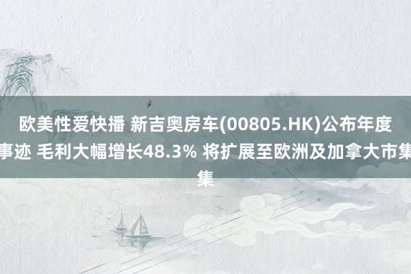 欧美性爱快播 新吉奥房车(00805.HK)公布年度事迹 毛利大幅增长48.3% 将扩展至欧洲及加拿大市集