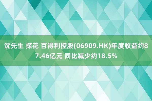 沈先生 探花 百得利控股(06909.HK)年度收益约87.46亿元 同比减少约18.5%