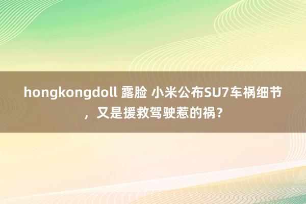 hongkongdoll 露脸 小米公布SU7车祸细节，又是援救驾驶惹的祸？