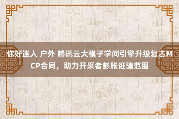 你好迷人 户外 腾讯云大模子学问引擎升级复古MCP合同，助力开采者彭胀诳骗范围