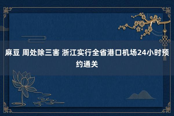 麻豆 周处除三害 浙江实行全省港口机场24小时预约通关