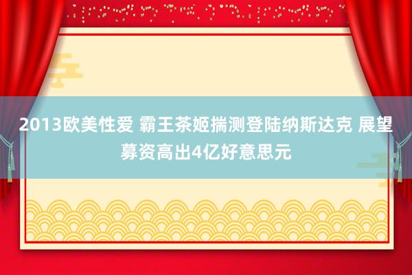 2013欧美性爱 霸王茶姬揣测登陆纳斯达克 展望募资高出4亿好意思元