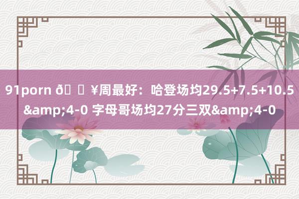 91porn 🔥周最好：哈登场均29.5+7.5+10.5&4-0 字母哥场均27分三双&4-0