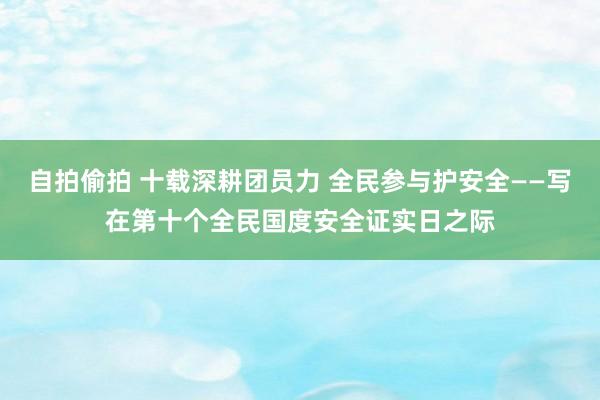 自拍偷拍 十载深耕团员力 全民参与护安全——写在第十个全民国度安全证实日之际