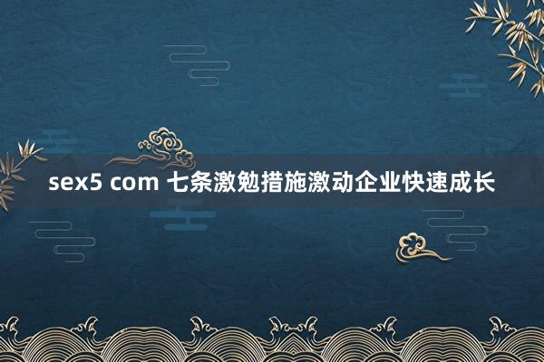 sex5 com 七条激勉措施激动企业快速成长