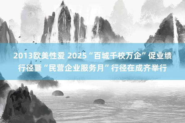 2013欧美性爱 2025“百城千校万企”促业绩行径暨“民营企业服务月”行径在成齐举行