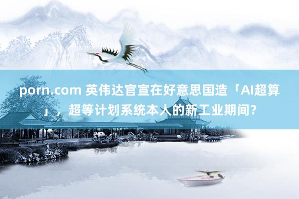 porn.com 英伟达官宣在好意思国造「AI超算」，超等计划系统本人的新工业期间？