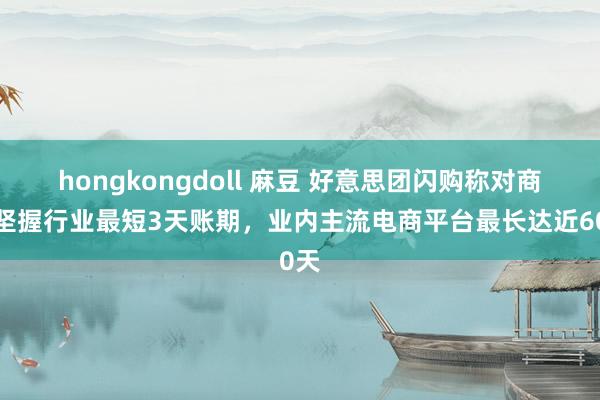 hongkongdoll 麻豆 好意思团闪购称对商家坚握行业最短3天账期，业内主流电商平台最长达近60天
