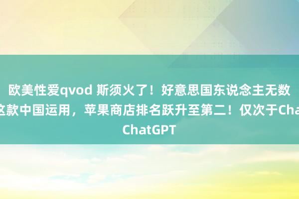欧美性爱qvod 斯须火了！好意思国东说念主无数下载这款中国运用，苹果商店排名跃升至第二！仅次于ChatGPT