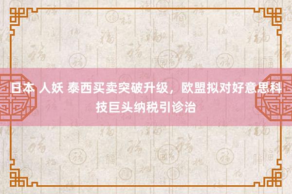 日本 人妖 泰西买卖突破升级，欧盟拟对好意思科技巨头纳税引诊治