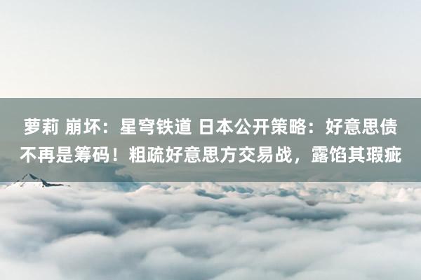 萝莉 崩坏：星穹铁道 日本公开策略：好意思债不再是筹码！粗疏好意思方交易战，露馅其瑕疵