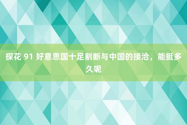 探花 91 好意思国十足割断与中国的接洽，能挺多久呢
