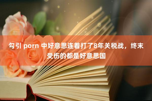 勾引 porn 中好意思连着打了8年关税战，终末受伤的都是好意思国