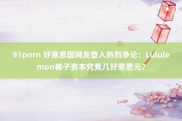 91porn 好意思国网友堕入热烈争论：Lululemon裤子资本究竟几好意思元？