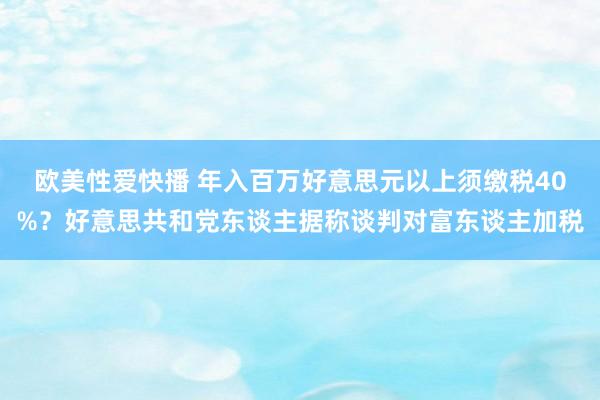 欧美性爱快播 年入百万好意思元以上须缴税40%？好意思共和党东谈主据称谈判对富东谈主加税