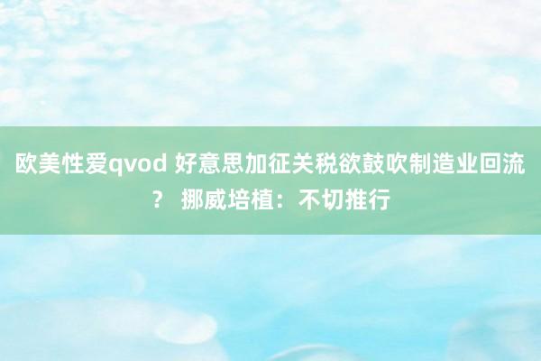 欧美性爱qvod 好意思加征关税欲鼓吹制造业回流？ 挪威培植：不切推行