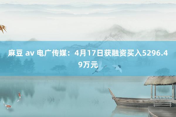 麻豆 av 电广传媒：4月17日获融资买入5296.49万元