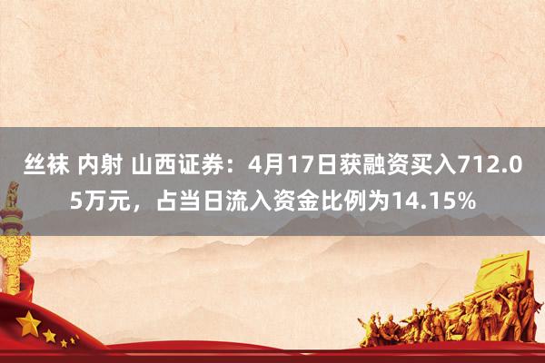 丝袜 内射 山西证券：4月17日获融资买入712.05万元，占当日流入资金比例为14.15%
