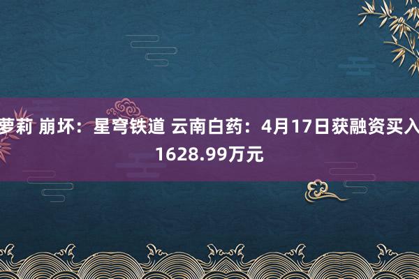 萝莉 崩坏：星穹铁道 云南白药：4月17日获融资买入1628.99万元