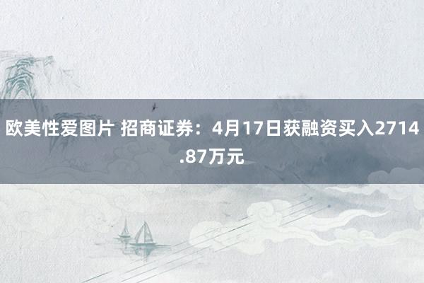 欧美性爱图片 招商证券：4月17日获融资买入2714.87万元