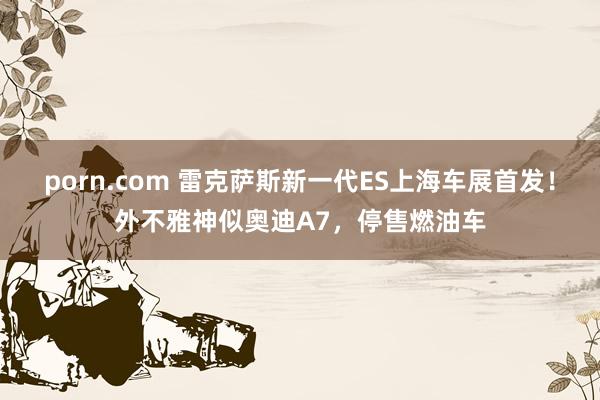 porn.com 雷克萨斯新一代ES上海车展首发！外不雅神似奥迪A7，停售燃油车