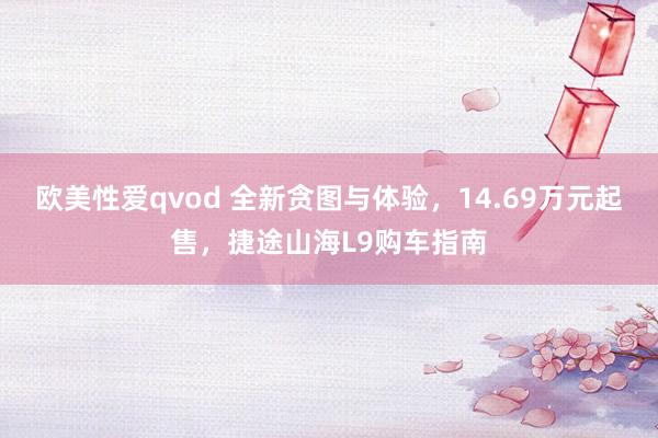 欧美性爱qvod 全新贪图与体验，14.69万元起售，捷途山海L9购车指南
