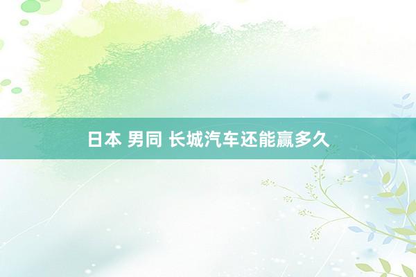 日本 男同 长城汽车还能赢多久