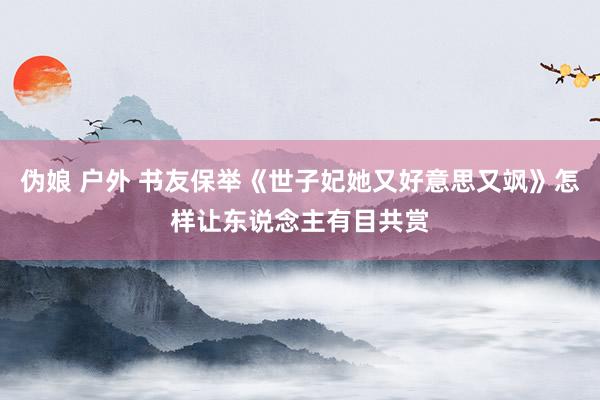 伪娘 户外 书友保举《世子妃她又好意思又飒》怎样让东说念主有目共赏