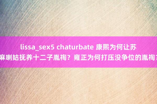 lissa_sex5 chaturbate 康熙为何让苏麻喇姑抚养十二子胤祹？雍正为何打压没争位的胤祹？