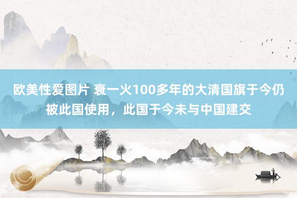 欧美性爱图片 衰一火100多年的大清国旗于今仍被此国使用，此国于今未与中国建交