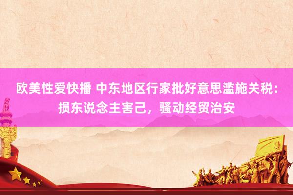 欧美性爱快播 中东地区行家批好意思滥施关税：损东说念主害己，骚动经贸治安