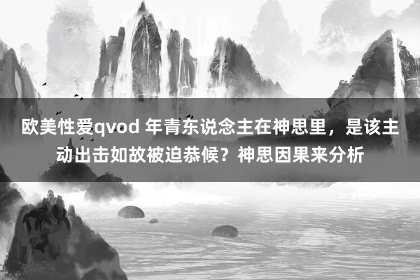 欧美性爱qvod 年青东说念主在神思里，是该主动出击如故被迫恭候？神思因果来分析