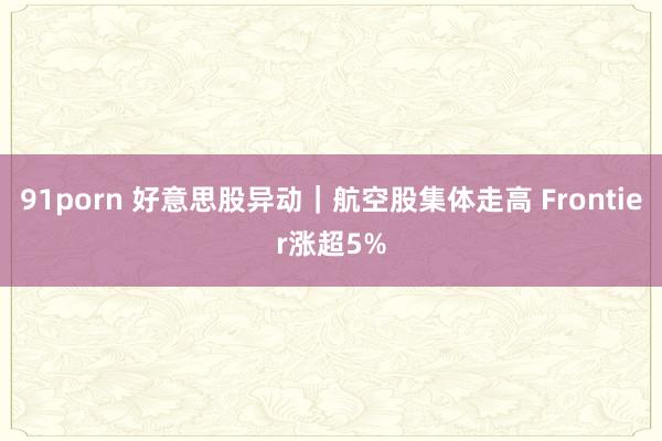 91porn 好意思股异动｜航空股集体走高 Frontier涨超5%