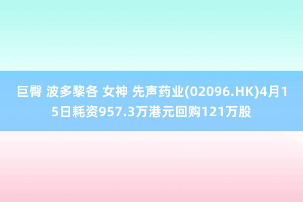 巨臀 波多黎各 女神 先声药业(02096.HK)4月15日耗资957.3万港元回购121万股